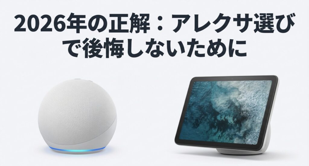 2026年の正解：アレクサ選びで後悔しないために